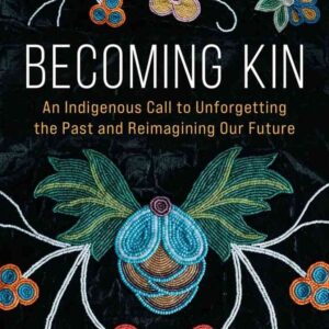 Becoming Kin: An Indigenous Call to Unforgetting the Past and Reimagining Our Future: An Indigenous Call to Unforgetting the Past and Reimagining Our Future
